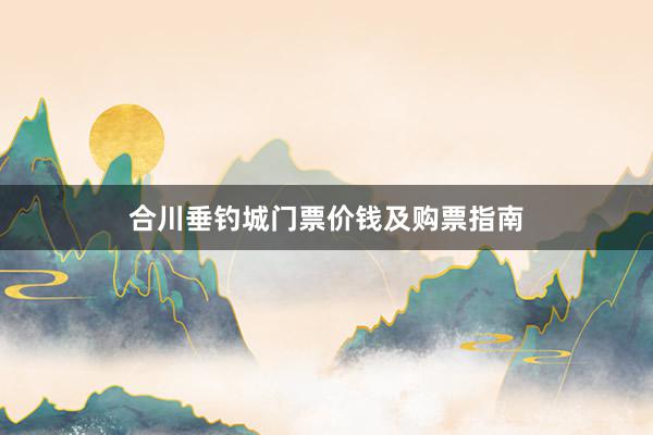 合川垂钓城门票价钱及购票指南