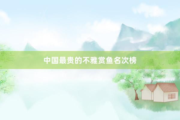 中国最贵的不雅赏鱼名次榜