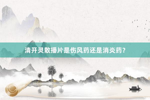 清开灵散播片是伤风药还是消炎药？